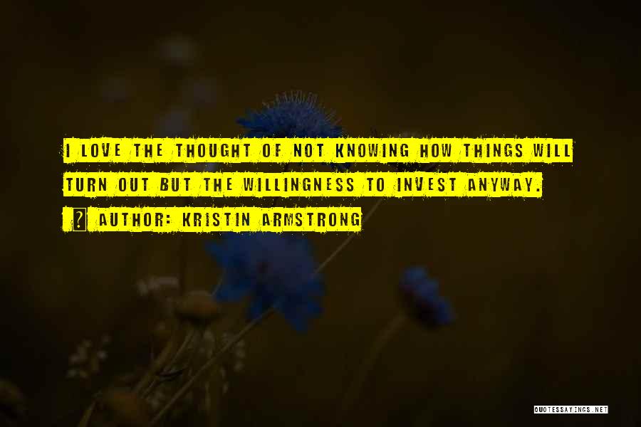 Kristin Armstrong Quotes: I Love The Thought Of Not Knowing How Things Will Turn Out But The Willingness To Invest Anyway.