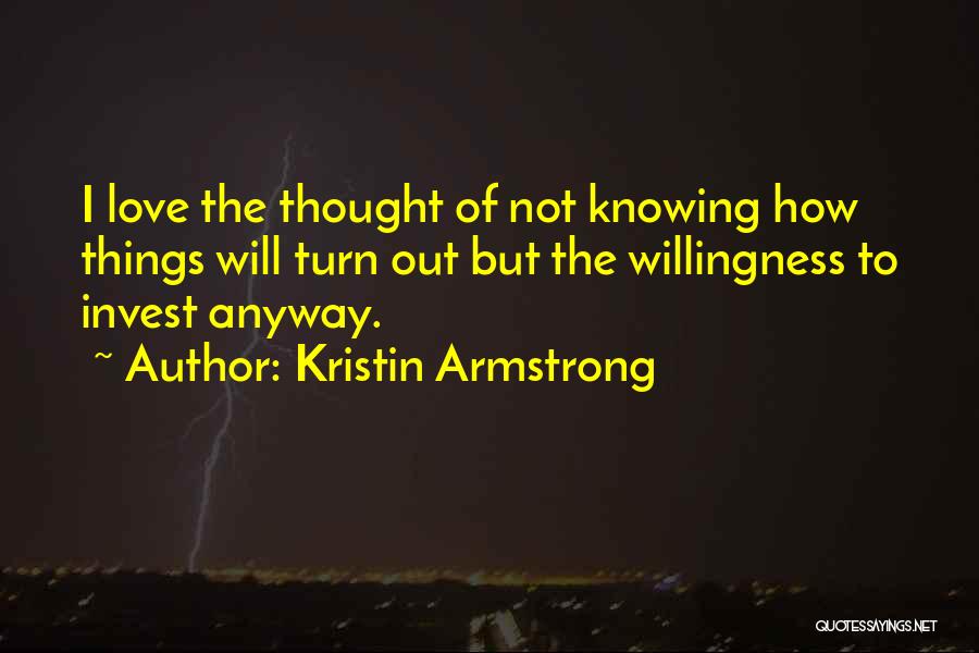 Kristin Armstrong Quotes: I Love The Thought Of Not Knowing How Things Will Turn Out But The Willingness To Invest Anyway.