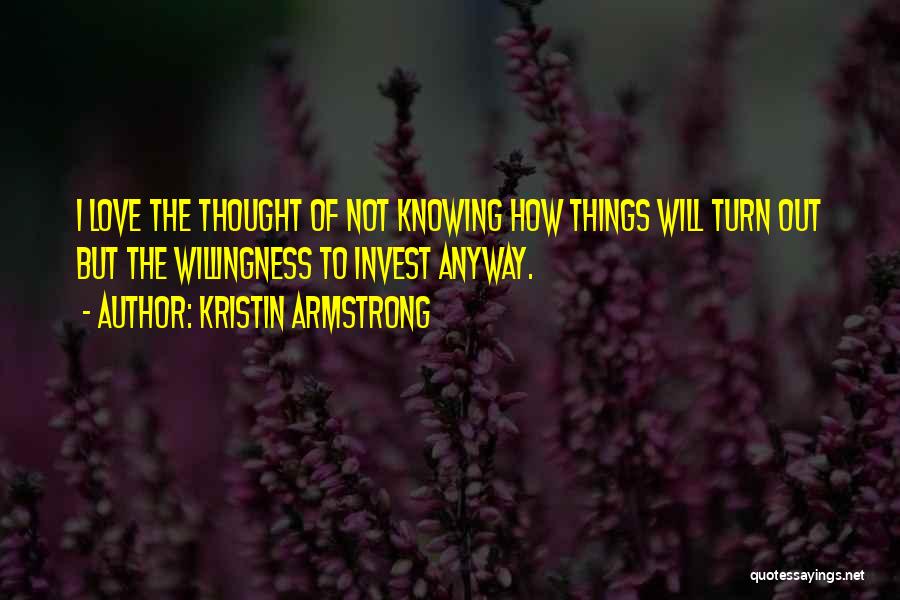 Kristin Armstrong Quotes: I Love The Thought Of Not Knowing How Things Will Turn Out But The Willingness To Invest Anyway.