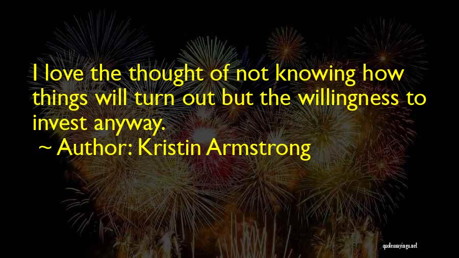 Kristin Armstrong Quotes: I Love The Thought Of Not Knowing How Things Will Turn Out But The Willingness To Invest Anyway.