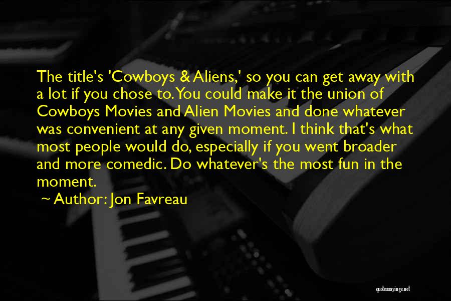 Jon Favreau Quotes: The Title's 'cowboys & Aliens,' So You Can Get Away With A Lot If You Chose To. You Could Make