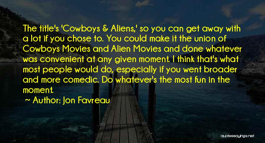 Jon Favreau Quotes: The Title's 'cowboys & Aliens,' So You Can Get Away With A Lot If You Chose To. You Could Make