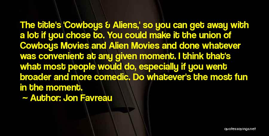 Jon Favreau Quotes: The Title's 'cowboys & Aliens,' So You Can Get Away With A Lot If You Chose To. You Could Make