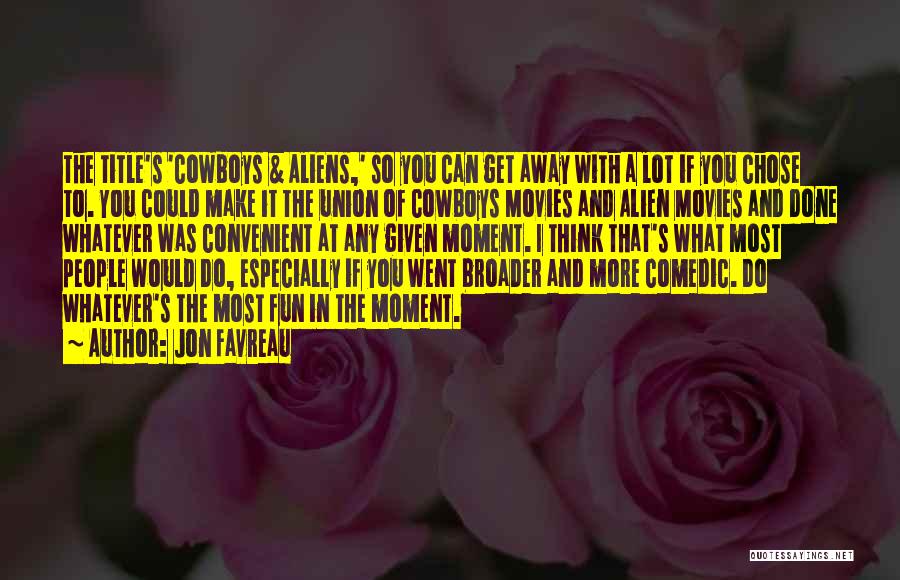 Jon Favreau Quotes: The Title's 'cowboys & Aliens,' So You Can Get Away With A Lot If You Chose To. You Could Make