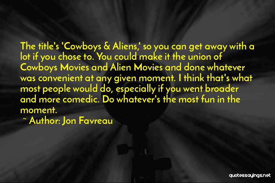 Jon Favreau Quotes: The Title's 'cowboys & Aliens,' So You Can Get Away With A Lot If You Chose To. You Could Make