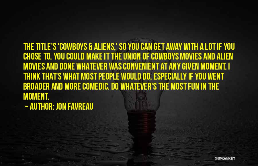 Jon Favreau Quotes: The Title's 'cowboys & Aliens,' So You Can Get Away With A Lot If You Chose To. You Could Make