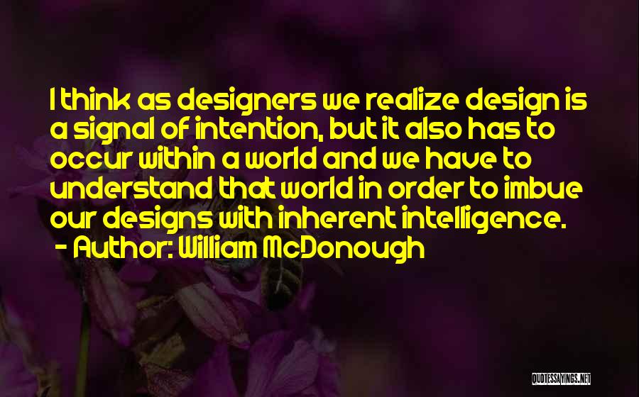 William McDonough Quotes: I Think As Designers We Realize Design Is A Signal Of Intention, But It Also Has To Occur Within A