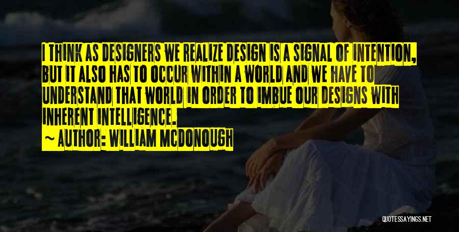 William McDonough Quotes: I Think As Designers We Realize Design Is A Signal Of Intention, But It Also Has To Occur Within A