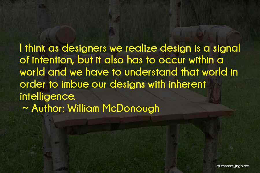 William McDonough Quotes: I Think As Designers We Realize Design Is A Signal Of Intention, But It Also Has To Occur Within A