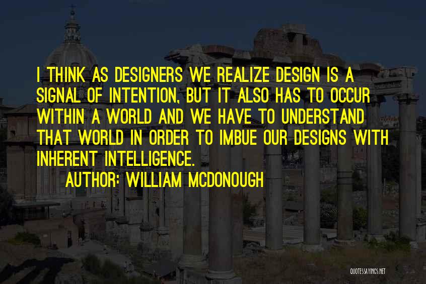 William McDonough Quotes: I Think As Designers We Realize Design Is A Signal Of Intention, But It Also Has To Occur Within A