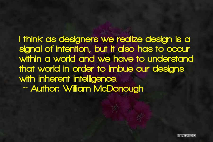 William McDonough Quotes: I Think As Designers We Realize Design Is A Signal Of Intention, But It Also Has To Occur Within A