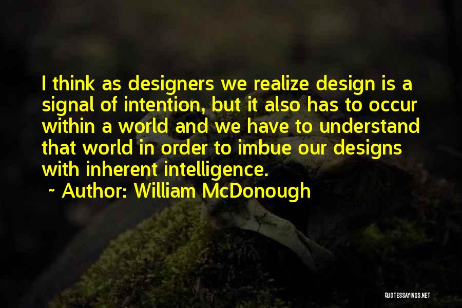 William McDonough Quotes: I Think As Designers We Realize Design Is A Signal Of Intention, But It Also Has To Occur Within A