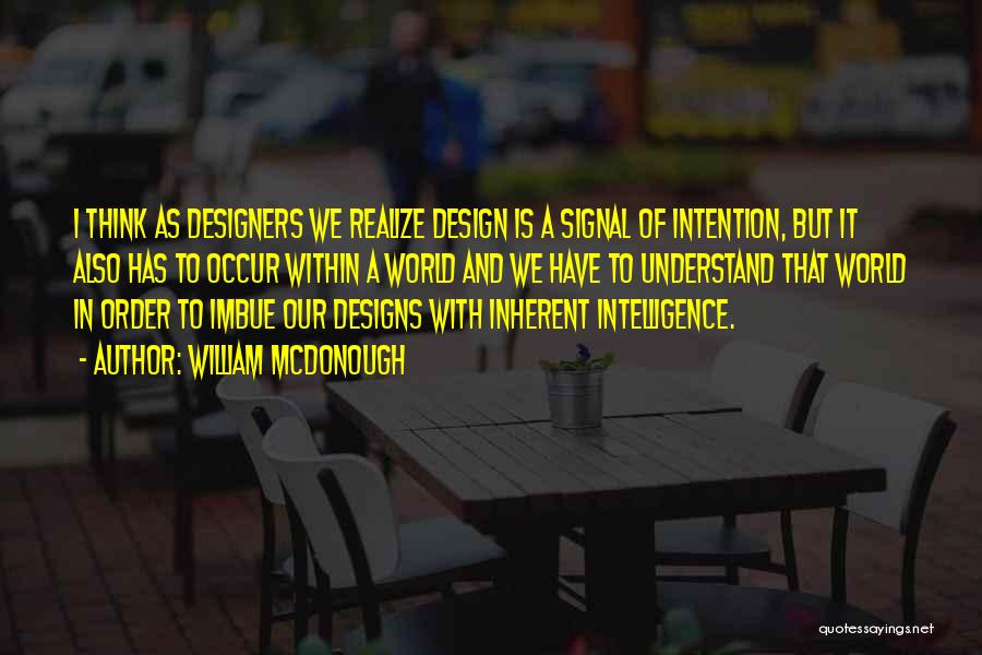 William McDonough Quotes: I Think As Designers We Realize Design Is A Signal Of Intention, But It Also Has To Occur Within A