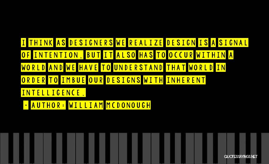 William McDonough Quotes: I Think As Designers We Realize Design Is A Signal Of Intention, But It Also Has To Occur Within A