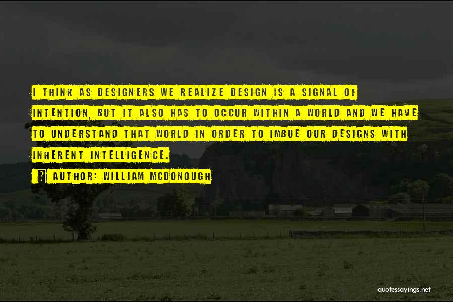 William McDonough Quotes: I Think As Designers We Realize Design Is A Signal Of Intention, But It Also Has To Occur Within A