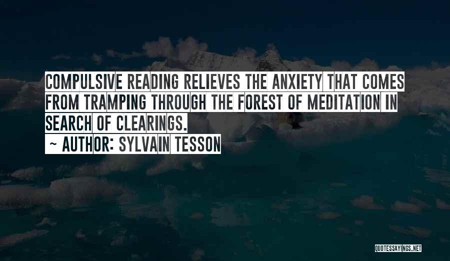 Sylvain Tesson Quotes: Compulsive Reading Relieves The Anxiety That Comes From Tramping Through The Forest Of Meditation In Search Of Clearings.
