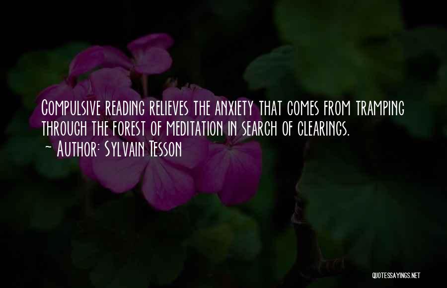 Sylvain Tesson Quotes: Compulsive Reading Relieves The Anxiety That Comes From Tramping Through The Forest Of Meditation In Search Of Clearings.