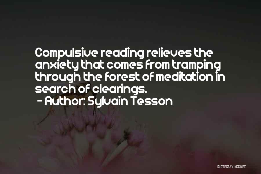 Sylvain Tesson Quotes: Compulsive Reading Relieves The Anxiety That Comes From Tramping Through The Forest Of Meditation In Search Of Clearings.