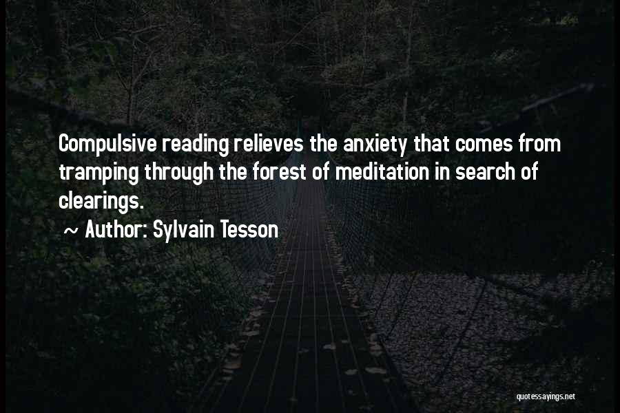 Sylvain Tesson Quotes: Compulsive Reading Relieves The Anxiety That Comes From Tramping Through The Forest Of Meditation In Search Of Clearings.