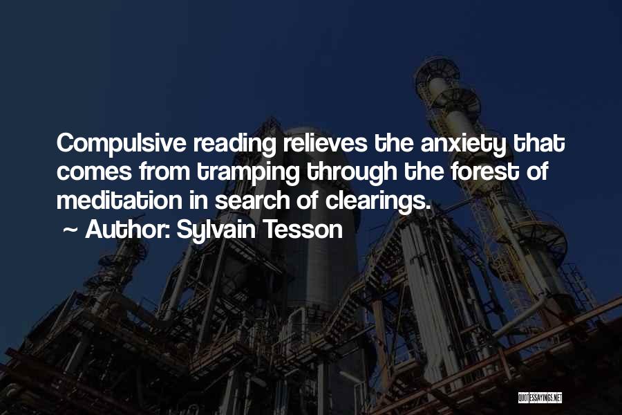 Sylvain Tesson Quotes: Compulsive Reading Relieves The Anxiety That Comes From Tramping Through The Forest Of Meditation In Search Of Clearings.