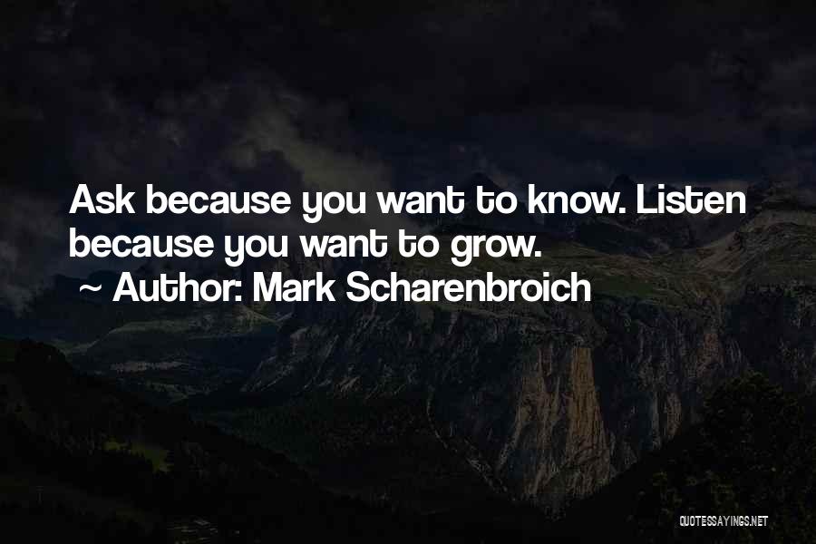 Mark Scharenbroich Quotes: Ask Because You Want To Know. Listen Because You Want To Grow.