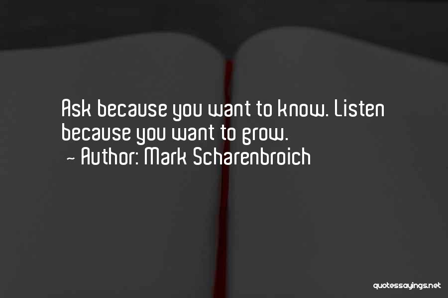 Mark Scharenbroich Quotes: Ask Because You Want To Know. Listen Because You Want To Grow.