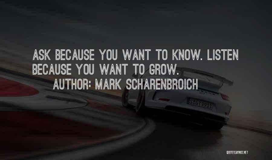 Mark Scharenbroich Quotes: Ask Because You Want To Know. Listen Because You Want To Grow.