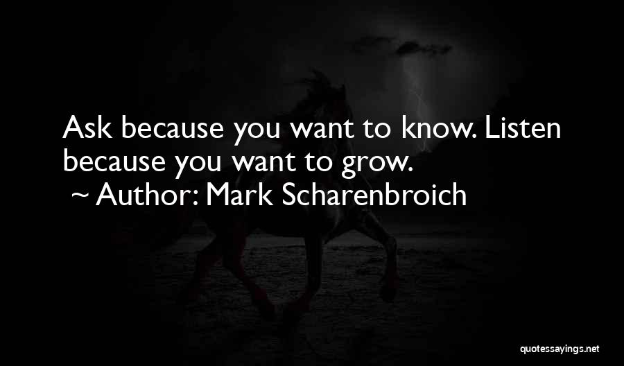 Mark Scharenbroich Quotes: Ask Because You Want To Know. Listen Because You Want To Grow.