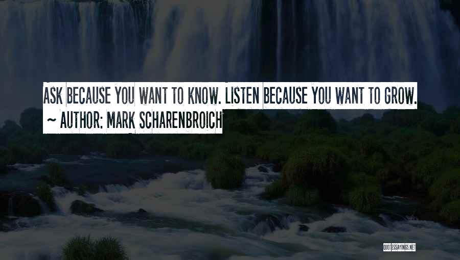 Mark Scharenbroich Quotes: Ask Because You Want To Know. Listen Because You Want To Grow.