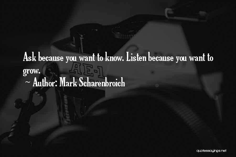 Mark Scharenbroich Quotes: Ask Because You Want To Know. Listen Because You Want To Grow.