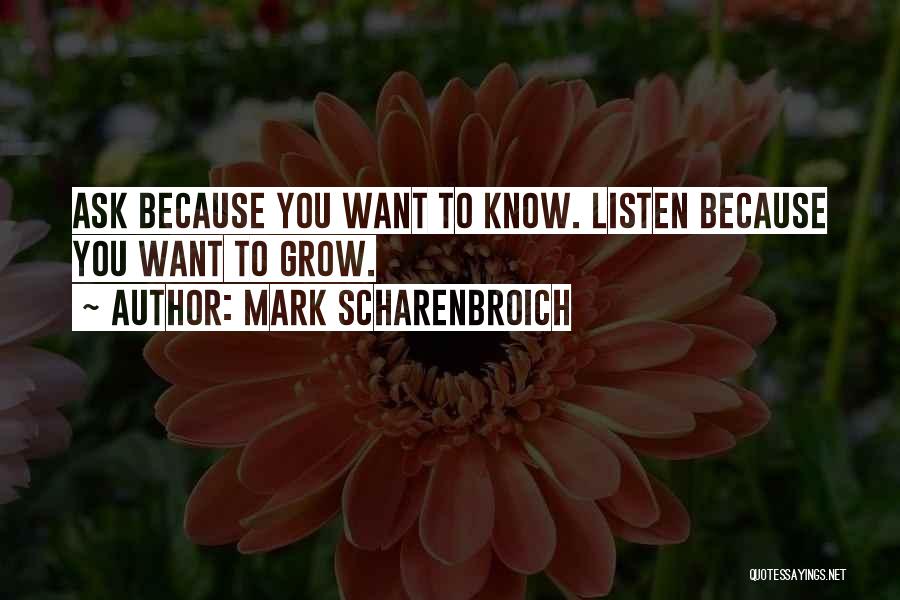 Mark Scharenbroich Quotes: Ask Because You Want To Know. Listen Because You Want To Grow.