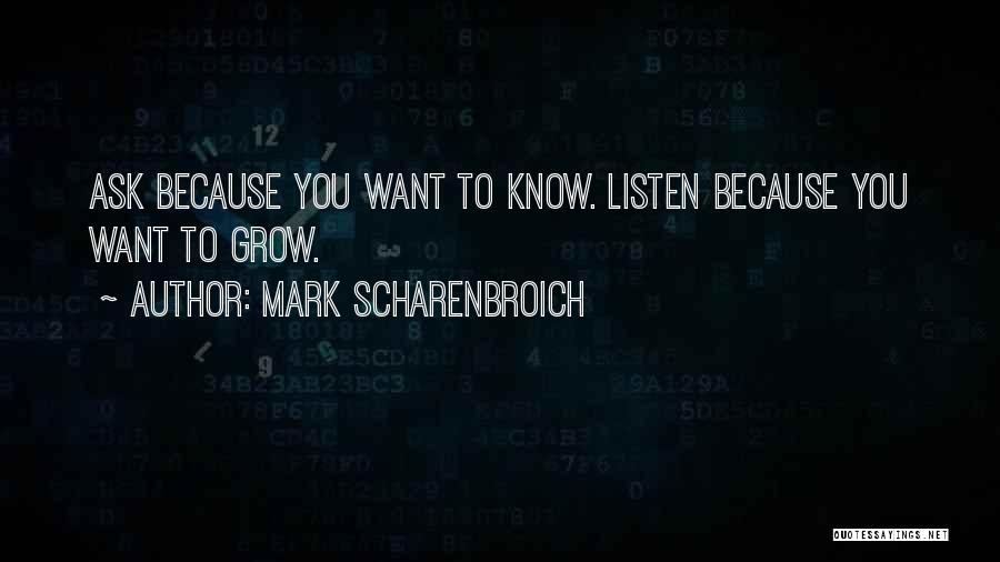 Mark Scharenbroich Quotes: Ask Because You Want To Know. Listen Because You Want To Grow.