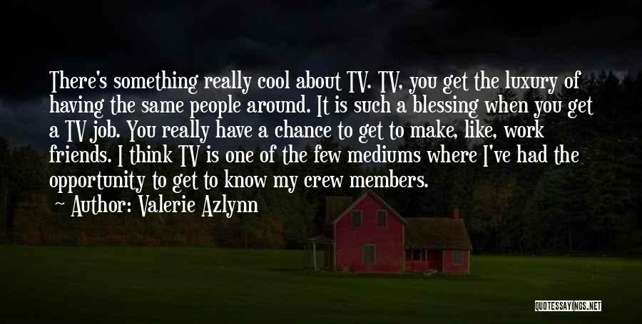 Valerie Azlynn Quotes: There's Something Really Cool About Tv. Tv, You Get The Luxury Of Having The Same People Around. It Is Such