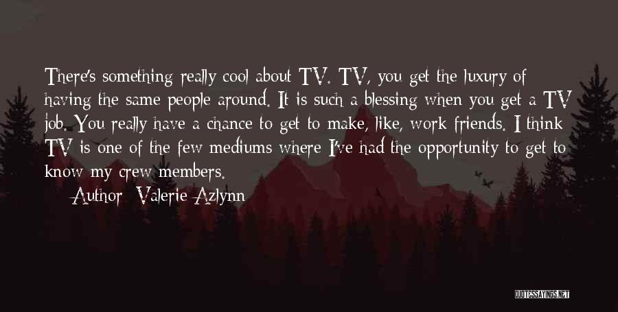 Valerie Azlynn Quotes: There's Something Really Cool About Tv. Tv, You Get The Luxury Of Having The Same People Around. It Is Such