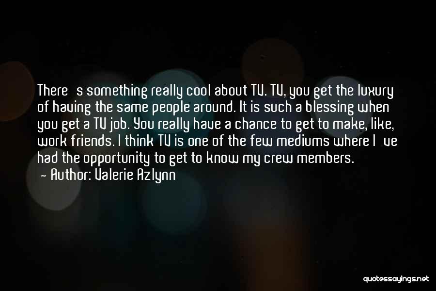 Valerie Azlynn Quotes: There's Something Really Cool About Tv. Tv, You Get The Luxury Of Having The Same People Around. It Is Such