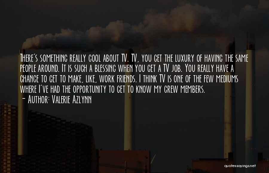Valerie Azlynn Quotes: There's Something Really Cool About Tv. Tv, You Get The Luxury Of Having The Same People Around. It Is Such