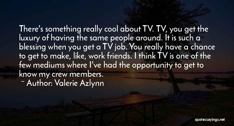 Valerie Azlynn Quotes: There's Something Really Cool About Tv. Tv, You Get The Luxury Of Having The Same People Around. It Is Such