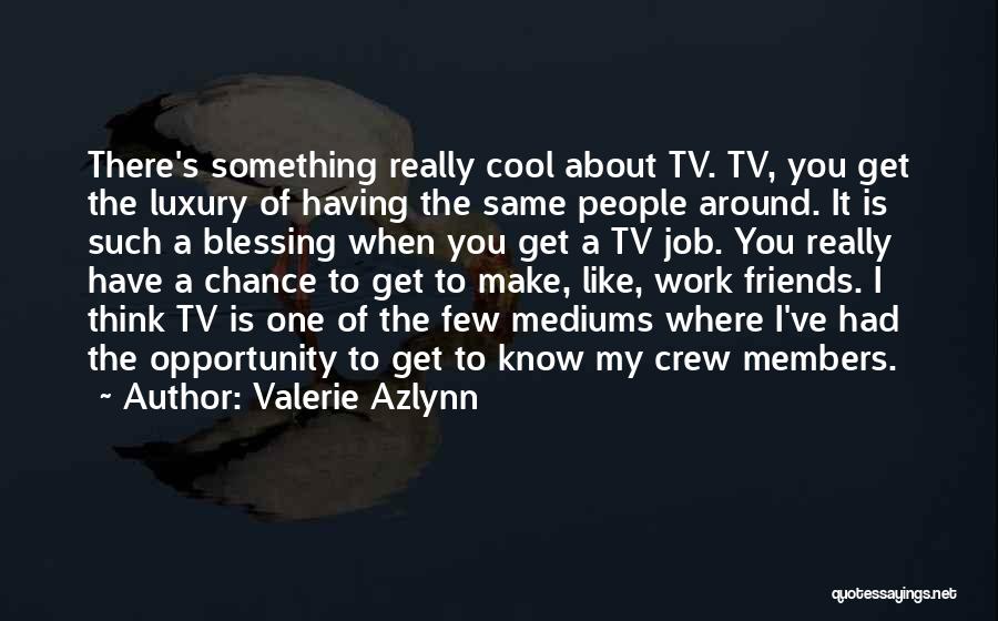 Valerie Azlynn Quotes: There's Something Really Cool About Tv. Tv, You Get The Luxury Of Having The Same People Around. It Is Such
