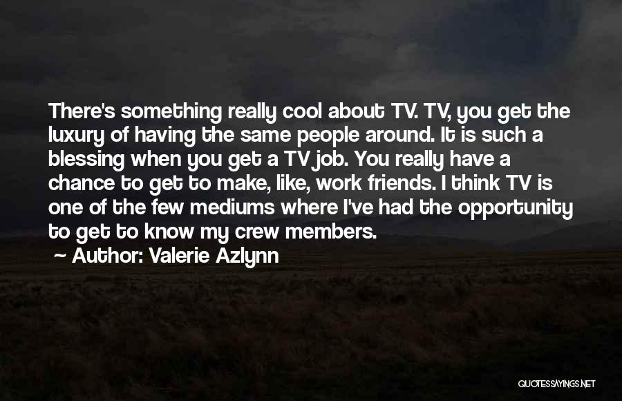 Valerie Azlynn Quotes: There's Something Really Cool About Tv. Tv, You Get The Luxury Of Having The Same People Around. It Is Such