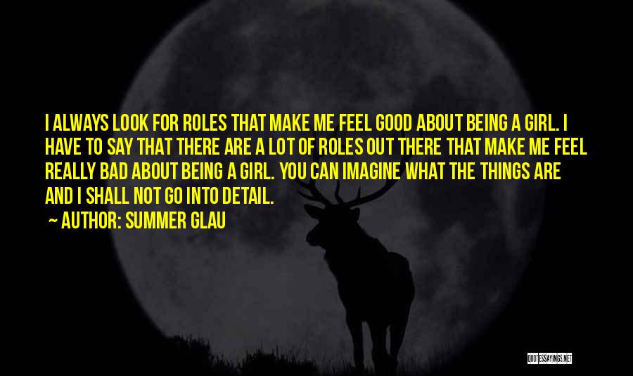 Summer Glau Quotes: I Always Look For Roles That Make Me Feel Good About Being A Girl. I Have To Say That There