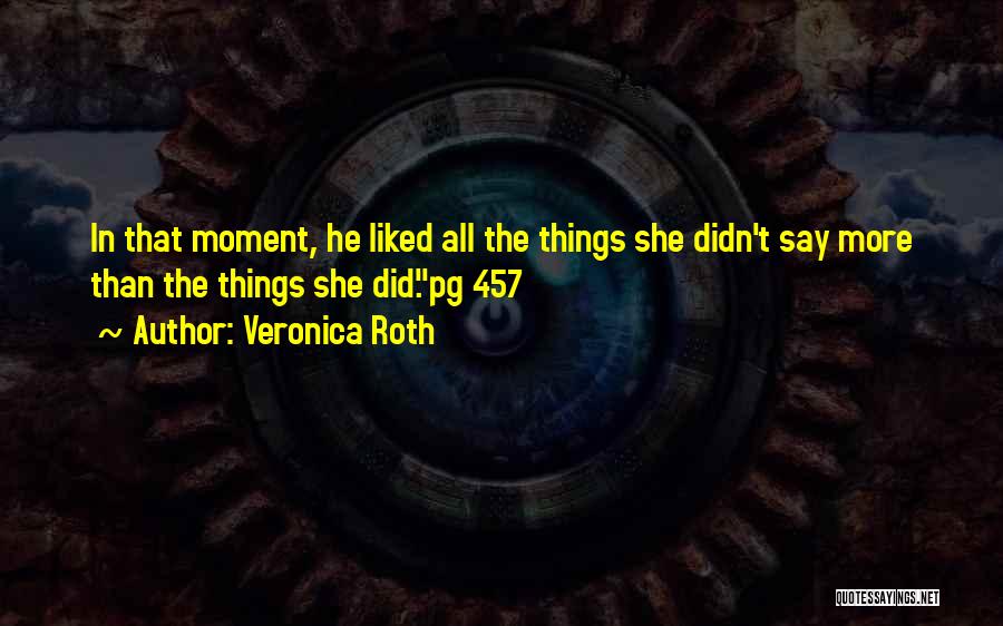 Veronica Roth Quotes: In That Moment, He Liked All The Things She Didn't Say More Than The Things She Did.pg 457