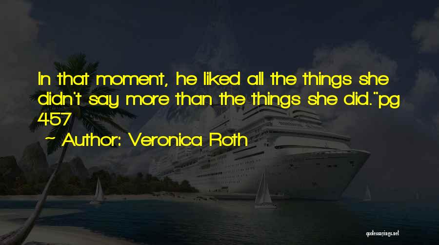 Veronica Roth Quotes: In That Moment, He Liked All The Things She Didn't Say More Than The Things She Did.pg 457