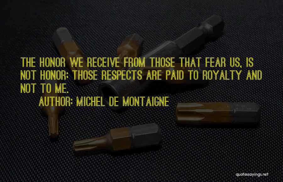 Michel De Montaigne Quotes: The Honor We Receive From Those That Fear Us, Is Not Honor; Those Respects Are Paid To Royalty And Not