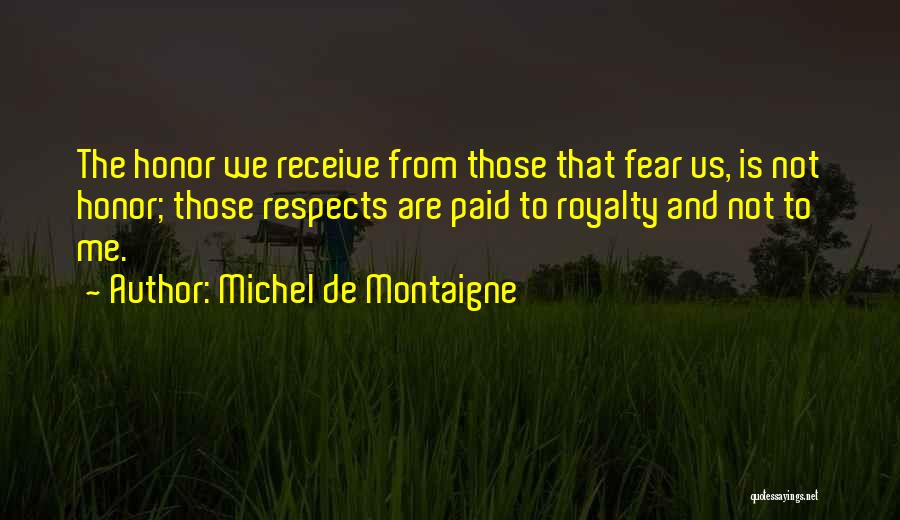 Michel De Montaigne Quotes: The Honor We Receive From Those That Fear Us, Is Not Honor; Those Respects Are Paid To Royalty And Not