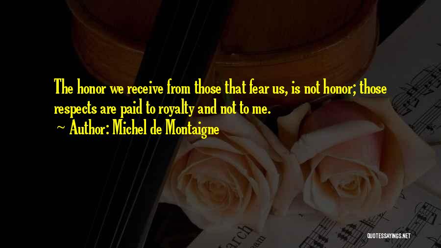 Michel De Montaigne Quotes: The Honor We Receive From Those That Fear Us, Is Not Honor; Those Respects Are Paid To Royalty And Not