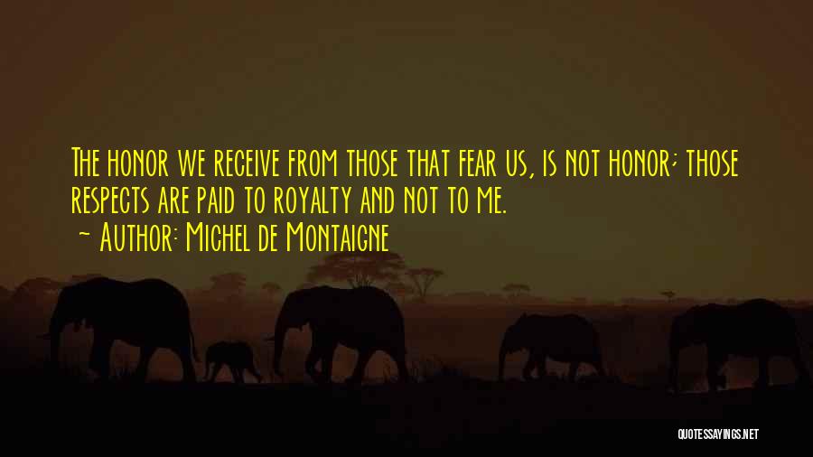 Michel De Montaigne Quotes: The Honor We Receive From Those That Fear Us, Is Not Honor; Those Respects Are Paid To Royalty And Not