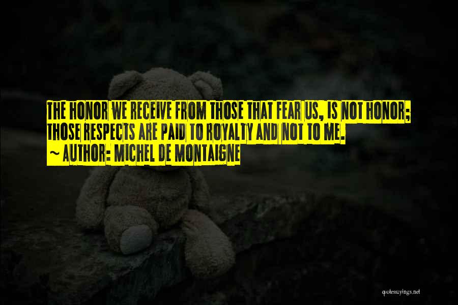 Michel De Montaigne Quotes: The Honor We Receive From Those That Fear Us, Is Not Honor; Those Respects Are Paid To Royalty And Not