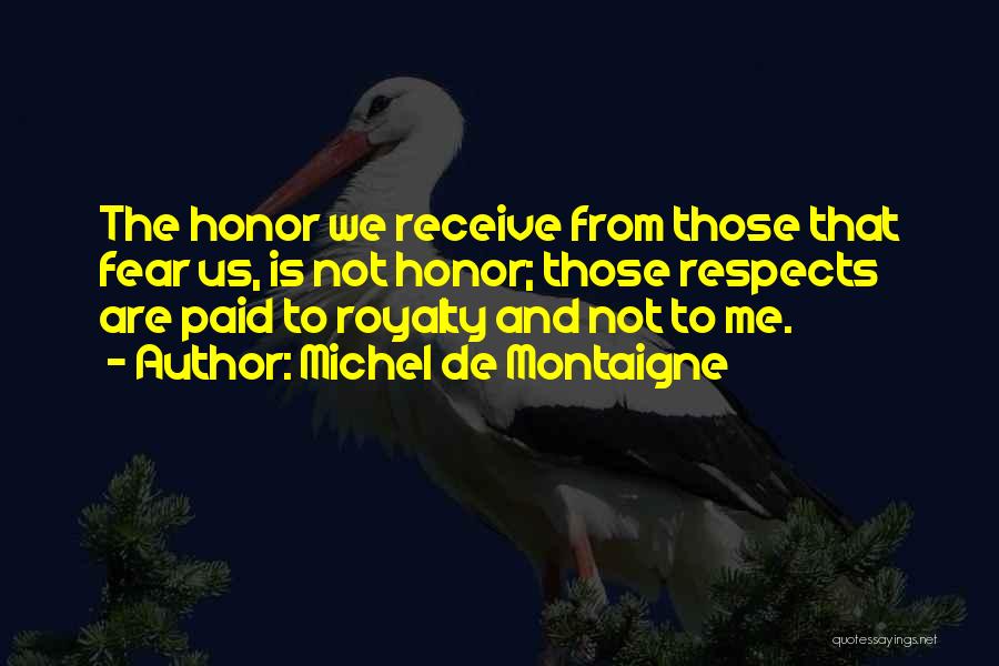 Michel De Montaigne Quotes: The Honor We Receive From Those That Fear Us, Is Not Honor; Those Respects Are Paid To Royalty And Not