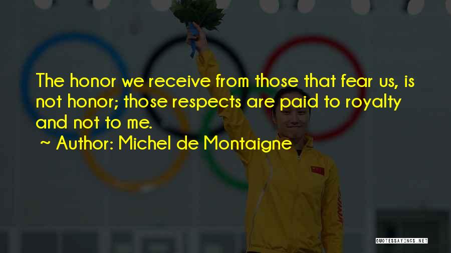 Michel De Montaigne Quotes: The Honor We Receive From Those That Fear Us, Is Not Honor; Those Respects Are Paid To Royalty And Not