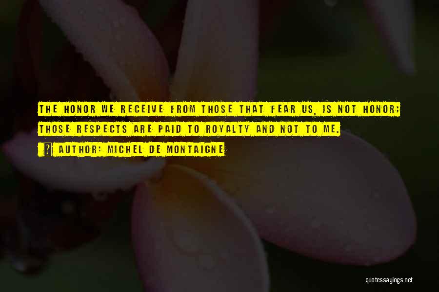 Michel De Montaigne Quotes: The Honor We Receive From Those That Fear Us, Is Not Honor; Those Respects Are Paid To Royalty And Not